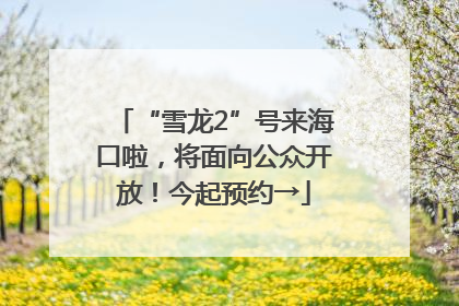 “雪龙2”号来海口啦，将面向公众开放！今起预约→