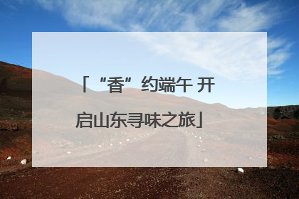 “香”约端午 开启山东寻味之旅