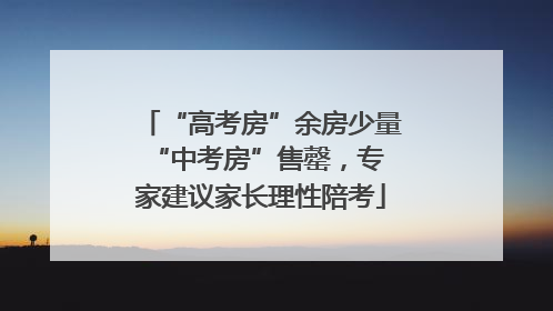 “高考房”余房少量 “中考房”售罄，专家建议家长理性陪考