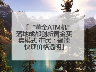 “黄金ATM机”落地成都创新黄金买卖模式 市民：智能快捷价格透明