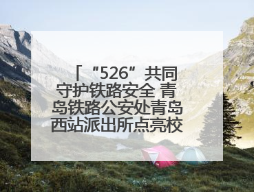 “526”共同守护铁路安全 青岛铁路公安处青岛西站派出所点亮校园爱路之光