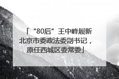 “80后”王中峰履新北京市委政法委副书记，原任西城区委常委