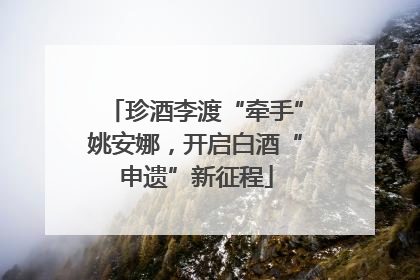 珍酒李渡“牵手”姚安娜，开启白酒“申遗”新征程
