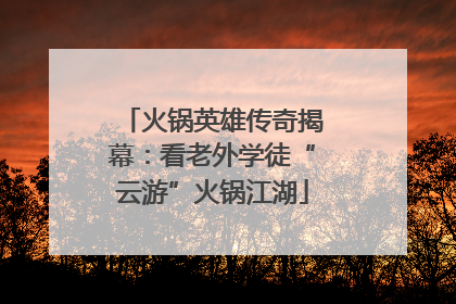火锅英雄传奇揭幕：看老外学徒“云游”火锅江湖