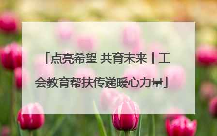 点亮希望 共育未来丨工会教育帮扶传递暖心力量