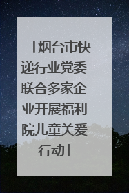 烟台市快递行业党委联合多家企业开展福利院儿童关爱行动