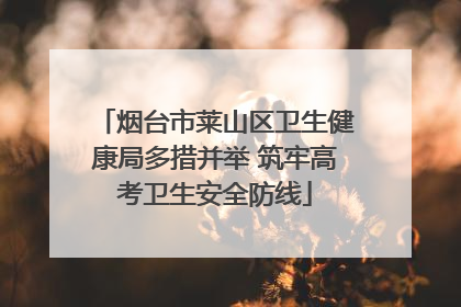 烟台市莱山区卫生健康局多措并举 筑牢高考卫生安全防线