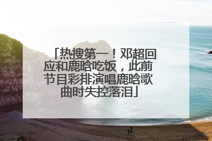 热搜第一！邓超回应和鹿晗吃饭，此前节目彩排演唱鹿晗歌曲时失控落泪