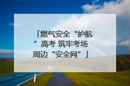 燃气安全“护航”高考 筑牢考场周边“安全网”