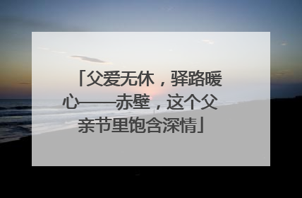 父爱无休，驿路暖心——赤壁，这个父亲节里饱含深情