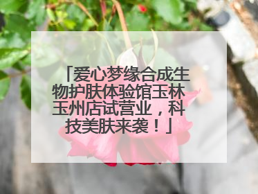 爱心梦缘合成生物护肤体验馆玉林玉州店试营业，科技美肤来袭！