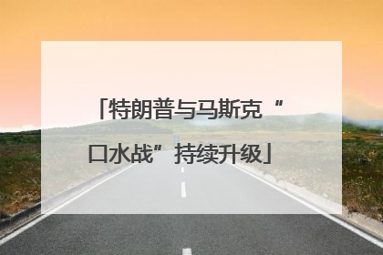 特朗普与马斯克“口水战”持续升级