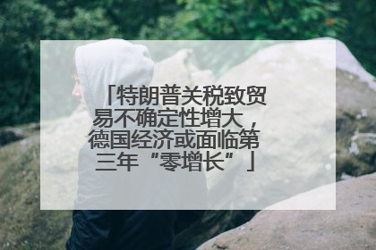 特朗普关税致贸易不确定性增大，德国经济或面临第三年“零增长”