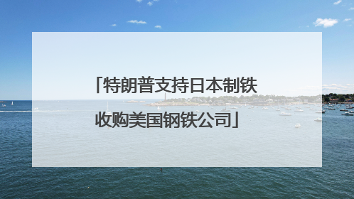 特朗普支持日本制铁收购美国钢铁公司