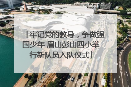 牢记党的教导，争做强国少年 眉山彭山四小举行新队员入队仪式