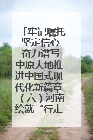 牢记嘱托 坚定信心 奋力谱写中原大地推进中国式现代化新篇章（六）河南绘就“行走河南·读懂中国”新画卷丨牢记嘱托谱新篇