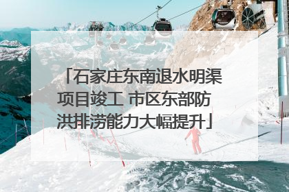 石家庄东南退水明渠项目竣工 市区东部防洪排涝能力大幅提升
