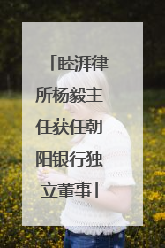 睦湃律所杨毅主任获任朝阳银行独立董事