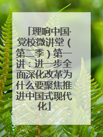 理响中国·党校微讲堂（第二季）第一讲：进一步全面深化改革为什么要聚焦推进中国式现代化
