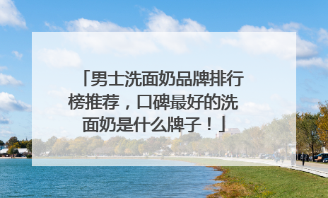 男士洗面奶品牌排行榜推荐，口碑最好的洗面奶是什么牌子！