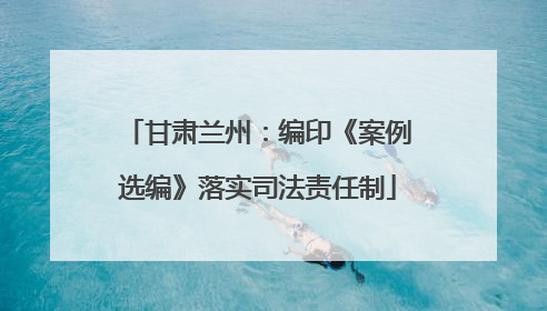 甘肃兰州：编印《案例选编》落实司法责任制