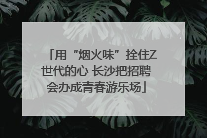 用“烟火味”拴住Z世代的心 长沙把招聘会办成青春游乐场