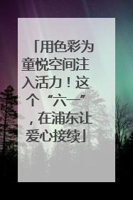 用色彩为童悦空间注入活力！这个“六一”，在浦东让爱心接续