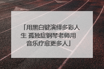 用黑白键演绎多彩人生 孤独症钢琴老师用音乐疗愈更多人