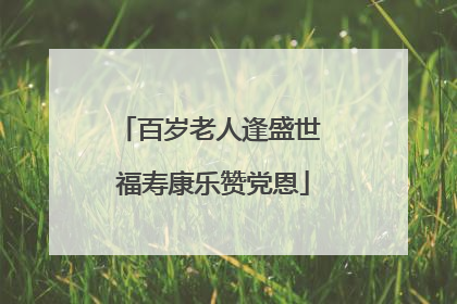 百岁老人逢盛世 福寿康乐赞党恩