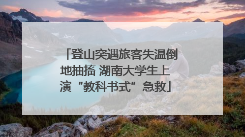 登山突遇旅客失温倒地抽搐 湖南大学生上演“教科书式”急救