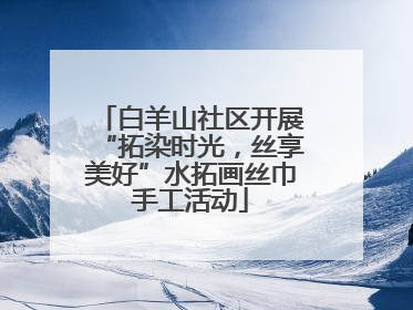 白羊山社区开展“拓染时光，丝享美好”水拓画丝巾手工活动