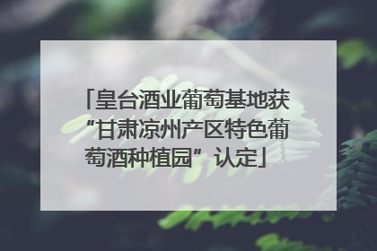 皇台酒业葡萄基地获“甘肃凉州产区特色葡萄酒种植园”认定