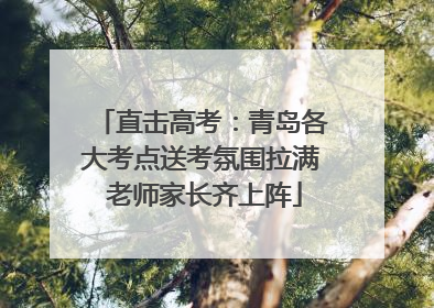 直击高考：青岛各大考点送考氛围拉满 老师家长齐上阵
