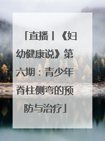 直播丨《妇幼健康说》第六期：青少年脊柱侧弯的预防与治疗