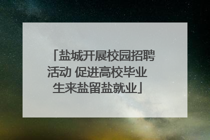 盐城开展校园招聘活动 促进高校毕业生来盐留盐就业