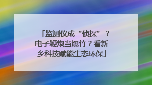 监测仪成“侦探”？电子鞭炮当爆竹？看新乡科技赋能生态环保