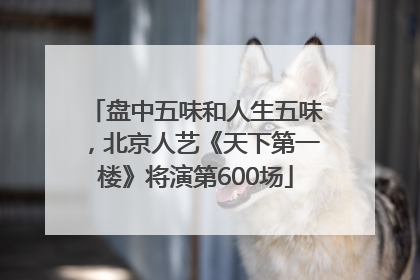 盘中五味和人生五味，北京人艺《天下第一楼》将演第600场