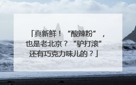 真新鲜！“酸辣粉”，也是老北京？“驴打滚”还有巧克力味儿的？