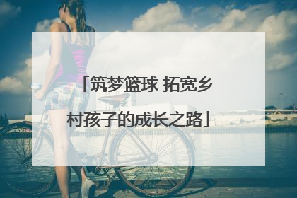 筑梦篮球 拓宽乡村孩子的成长之路