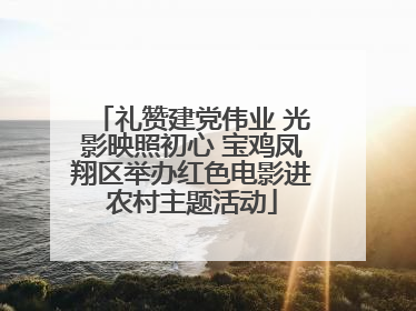 礼赞建党伟业 光影映照初心 宝鸡凤翔区举办红色电影进农村主题活动