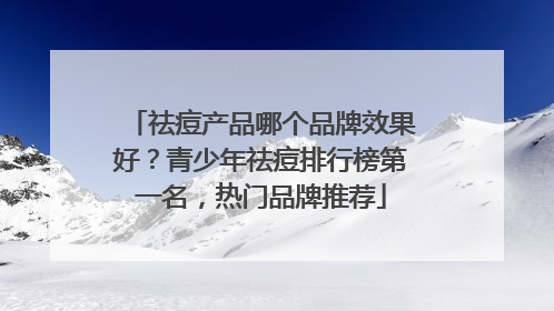 祛痘产品哪个品牌效果好？青少年祛痘排行榜第一名，热门品牌推荐