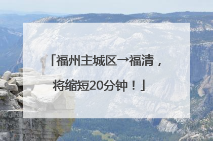 福州主城区→福清，将缩短20分钟！