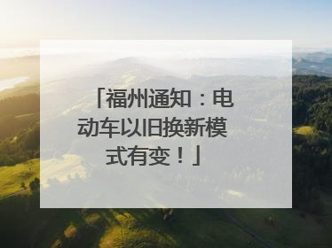 福州通知：电动车以旧换新模式有变！
