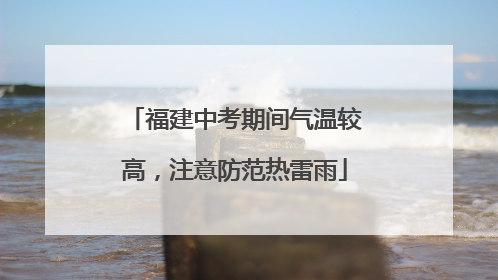 福建中考期间气温较高，注意防范热雷雨
