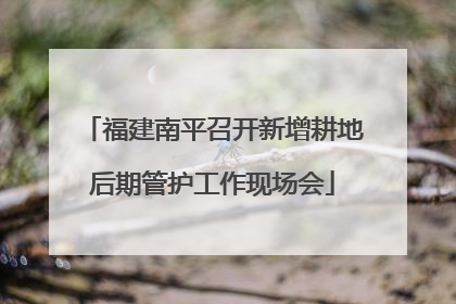 福建南平召开新增耕地后期管护工作现场会