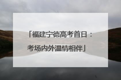 福建宁德高考首日：考场内外温情相伴