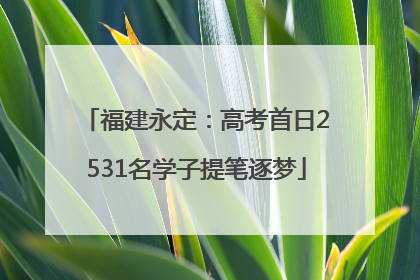 福建永定：高考首日2531名学子提笔逐梦