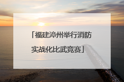 福建漳州举行消防实战化比武竞赛