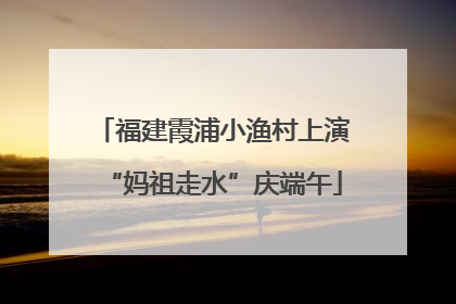 福建霞浦小渔村上演“妈祖走水”庆端午