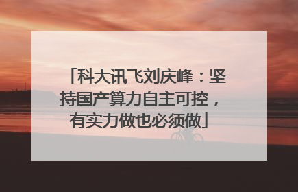 科大讯飞刘庆峰：坚持国产算力自主可控，有实力做也必须做